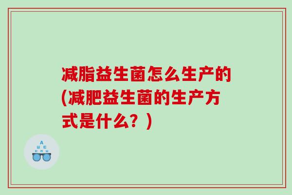 减脂益生菌怎么生产的(益生菌的生产方式是什么？)