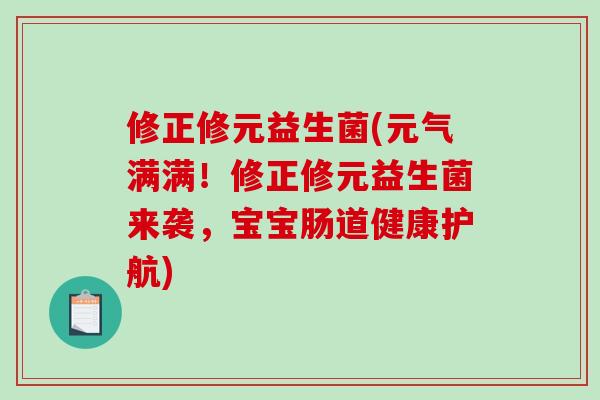 修正修元益生菌(元气满满！修正修元益生菌来袭，宝宝肠道健康护航)