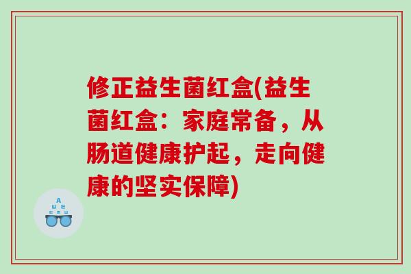 修正益生菌红盒(益生菌红盒：家庭常备，从肠道健康护起，走向健康的坚实保障)