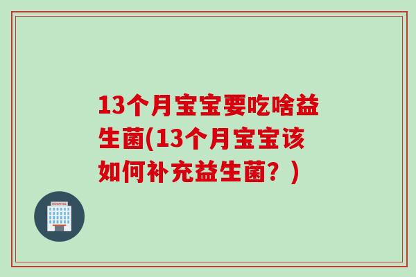 13个月宝宝要吃啥益生菌(13个月宝宝该如何补充益生菌？)