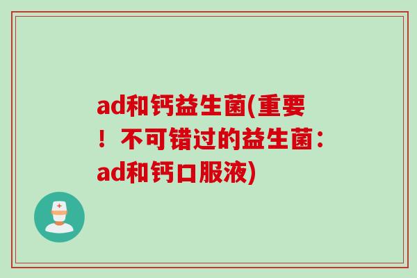 ad和钙益生菌(重要!不可错过的益生菌:ad和钙口服液) ad和钙益生菌(重要!不可错过的益生菌:ad和钙口服液)