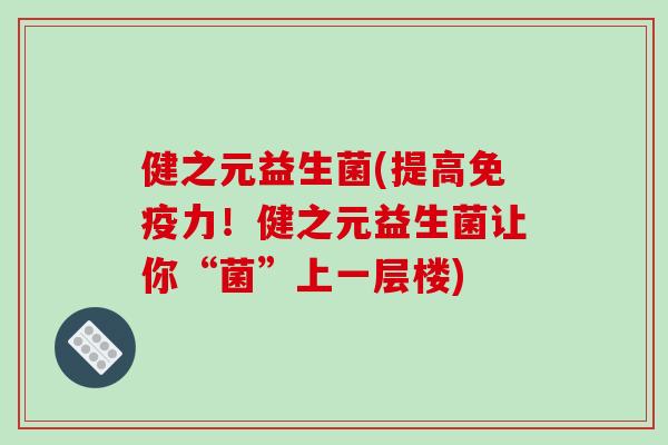 健之元益生菌(提高力！健之元益生菌让你“菌”上一层楼)