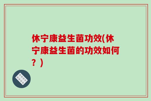 休宁康益生菌功效(休宁康益生菌的功效如何？)