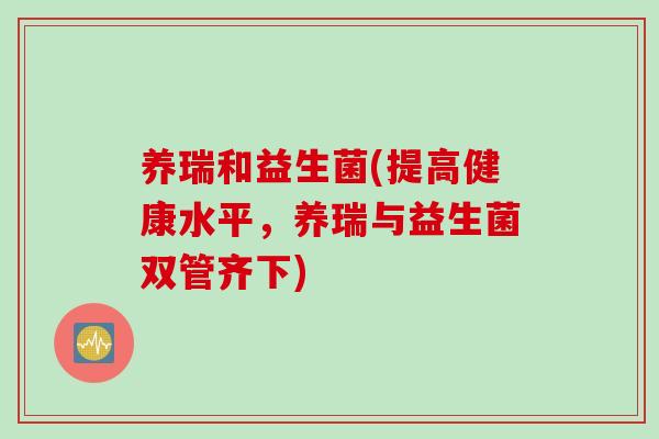 养瑞和益生菌(提高健康水平，养瑞与益生菌双管齐下)