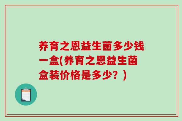 养育之恩益生菌多少钱一盒(养育之恩益生菌盒装价格是多少?) 养育之恩益生菌多少钱一盒(养育之恩益生菌盒装价格是多少?)