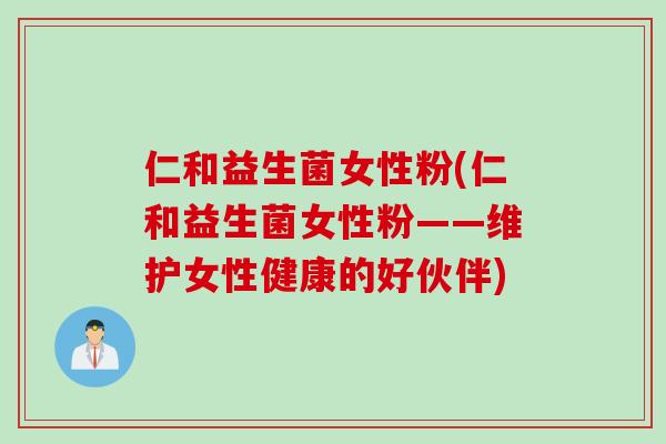 仁和益生菌女性粉(仁和益生菌女性粉——维护女性健康的好伙伴) 仁和益生菌女性粉(仁和益生菌女性粉——维护女性健康的好伙伴)