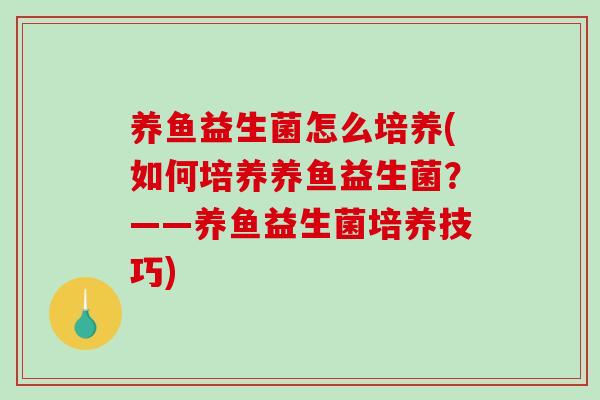 养鱼益生菌怎么培养(如何培养养鱼益生菌?——养鱼益生菌培养技巧) 养鱼益生菌怎么培养(如何培养养鱼益生菌?——养鱼益生菌培养技巧)