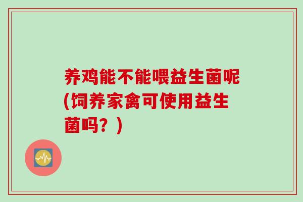 养鸡能不能喂益生菌呢(饲养家禽可使用益生菌吗？)