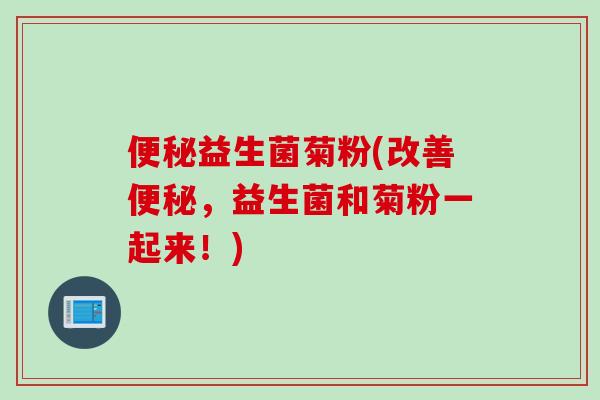 益生菌菊粉(改善，益生菌和菊粉一起来！)