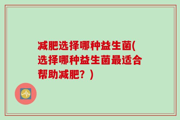 减肥选择哪种益生菌(选择哪种益生菌最适合帮助减肥？)