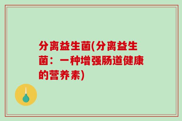 分离益生菌(分离益生菌：一种增强肠道健康的营养素)