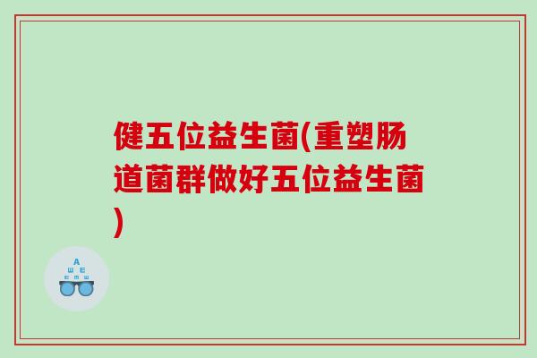 健五位益生菌(重塑肠道菌群做好五位益生菌)