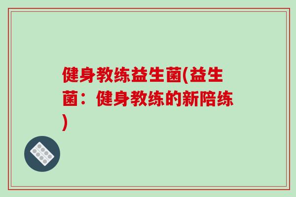 健身教练益生菌(益生菌：健身教练的新陪练)