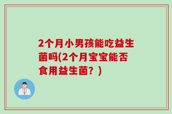 2个月小男孩能吃益生菌吗(2个月宝宝能否食用益生菌?) 2个月小男孩能吃益生菌吗(2个月宝宝能否食用益生菌?)