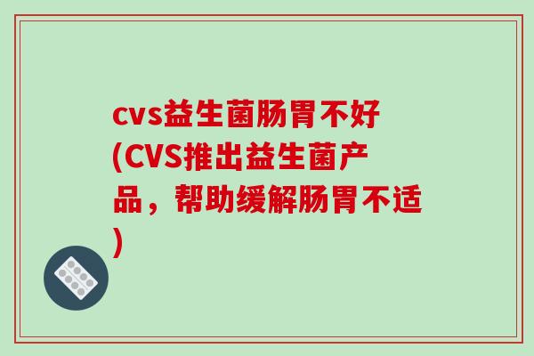 cvs益生菌肠胃不好(CVS推出益生菌产品，帮助缓解肠胃不适)