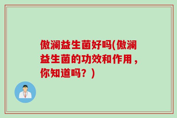 傲澜益生菌好吗(傲澜益生菌的功效和作用，你知道吗？)
