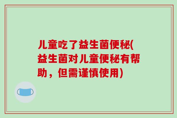 儿童吃了益生菌便秘(益生菌对儿童便秘有帮助，但需谨慎使用)