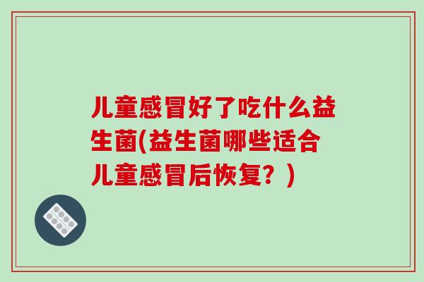 儿童感冒好了吃什么益生菌(益生菌哪些适合儿童感冒后恢复？)