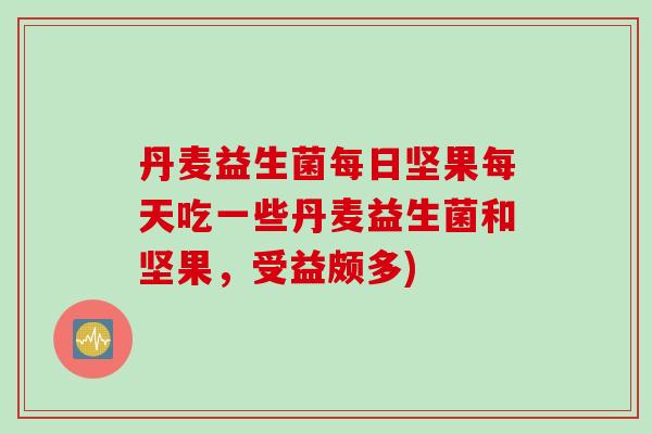 丹麦益生菌每日坚果每天吃一些丹麦益生菌和坚果,受益颇多) 丹麦益生菌每日坚果每天吃一些丹麦益生菌和坚果,受益颇多)