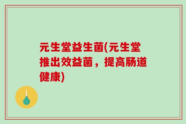 元生堂益生菌(元生堂推出效益菌,提高肠道健康) 元生堂益生菌(元生堂推出效益菌,提高肠道健康)