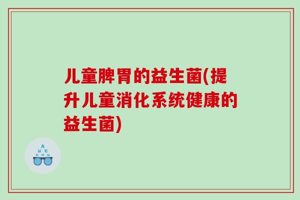 儿童脾胃的益生菌(提升儿童消化系统健康的益生菌) 儿童脾胃的益生菌(提升儿童消化系统健康的益生菌)