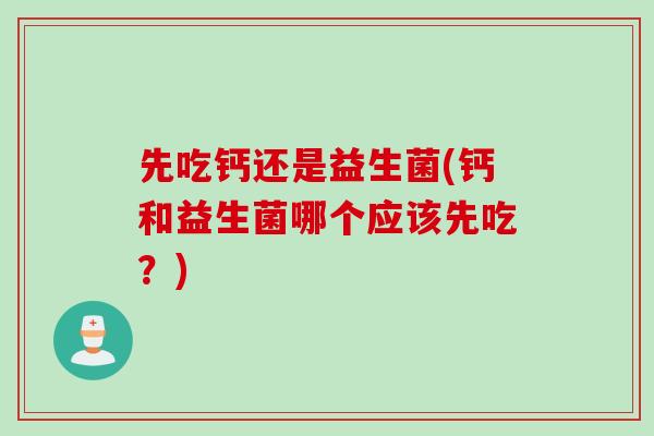 先吃钙还是益生菌(钙和益生菌哪个应该先吃？)