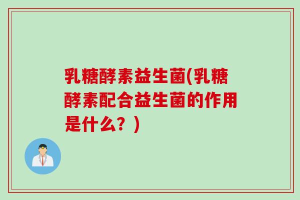 乳糖酵素益生菌(乳糖酵素配合益生菌的作用是什么?) 乳糖酵素益生菌(乳糖酵素配合益生菌的作用是什么?)
