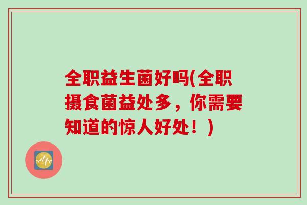 全职益生菌好吗(全职摄食菌益处多，你需要知道的惊人好处！)