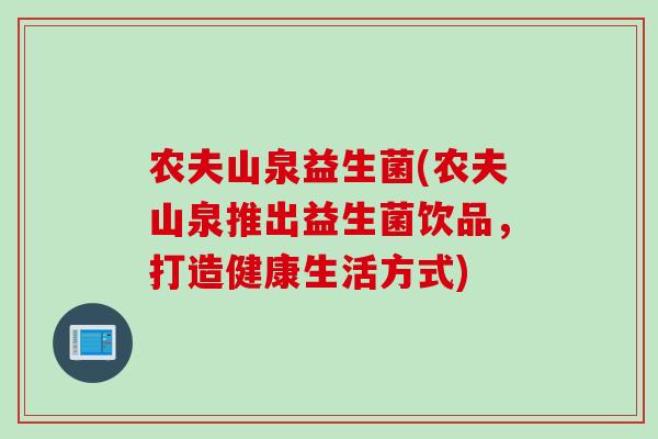 农夫山泉益生菌(农夫山泉推出益生菌饮品,打造健康生活方式) 农夫山泉益生菌(农夫山泉推出益生菌饮品,打造健康生活方式)