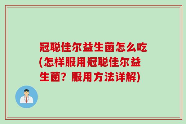 冠聪佳尔益生菌怎么吃(怎样服用冠聪佳尔益生菌?服用方法详解) 冠聪佳尔益生菌怎么吃(怎样服用冠聪佳尔益生菌?服用方法详解)