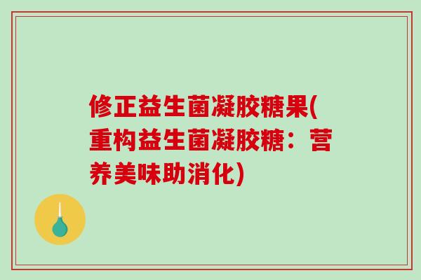 修正益生菌凝胶糖果(重构益生菌凝胶糖:营养美味助消化) 修正益生菌凝胶糖果(重构益生菌凝胶糖:营养美味助消化)