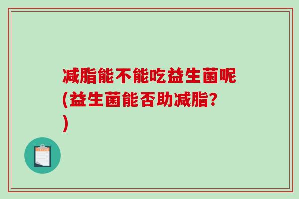 减脂能不能吃益生菌呢(益生菌能否助减脂?) 减脂能不能吃益生菌呢(益生菌能否助减脂?)
