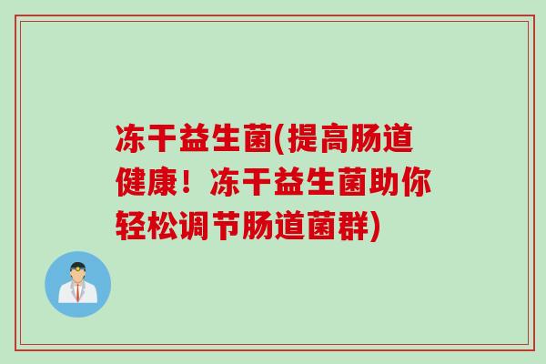 冻干益生菌(提高肠道健康！冻干益生菌助你轻松调节肠道菌群)