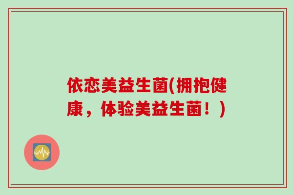 依恋美益生菌(拥抱健康，体验美益生菌！)