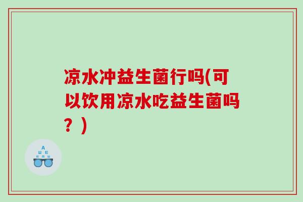 凉水冲益生菌行吗(可以饮用凉水吃益生菌吗?) 凉水冲益生菌行吗(可以饮用凉水吃益生菌吗?)