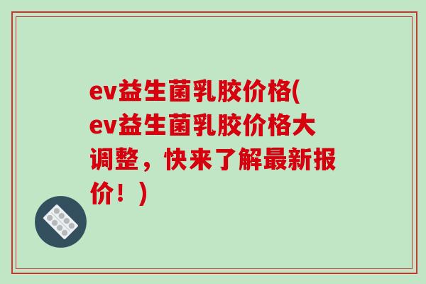 ev益生菌乳胶价格(ev益生菌乳胶价格大调整,快来了解新报价!) ev益生菌乳胶价格(ev益生菌乳胶价格大调整,快来了解新报价!)