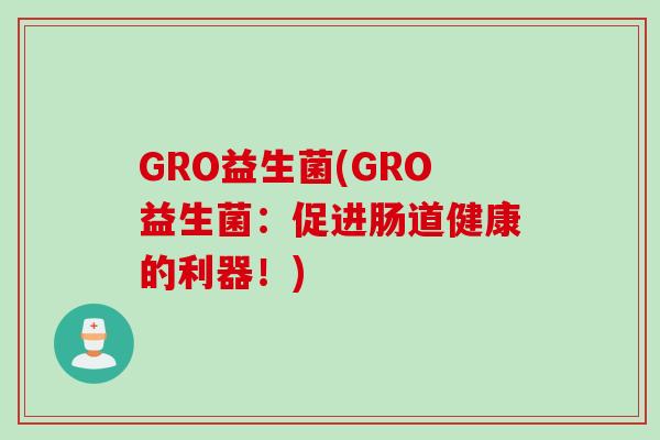 GRO益生菌(GRO益生菌:促进肠道健康的利器!) GRO益生菌(GRO益生菌:促进肠道健康的利器!)