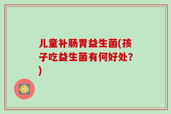 儿童补肠胃益生菌(孩子吃益生菌有何好处?) 儿童补肠胃益生菌(孩子吃益生菌有何好处?)