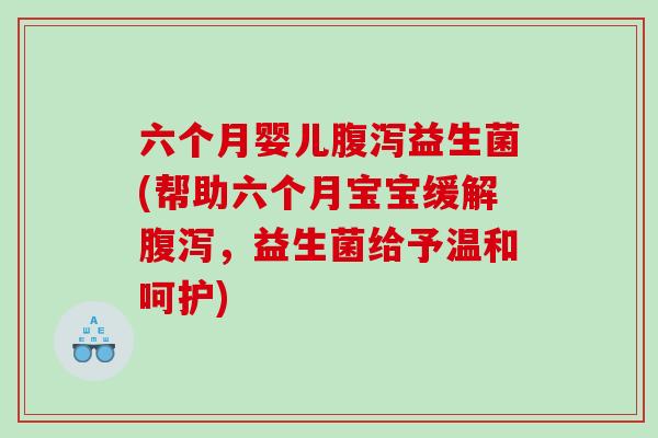 六个月婴儿腹泻益生菌(帮助六个月宝宝缓解腹泻，益生菌给予温和呵护)