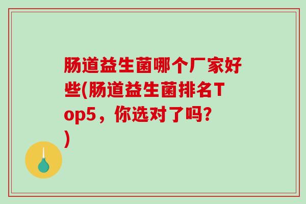 肠道益生菌哪个厂家好些(肠道益生菌排名Top5，你选对了吗？)