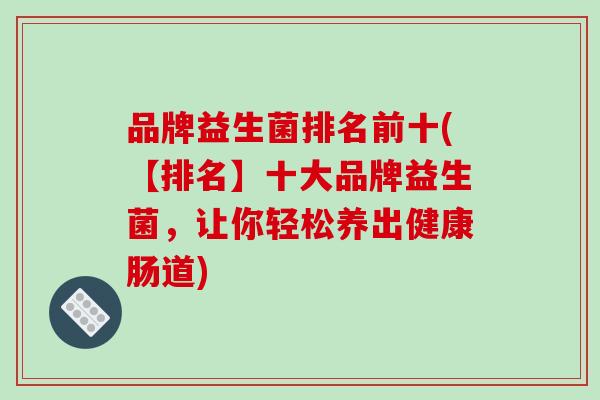 品牌益生菌排名前十(【排名】十大品牌益生菌，让你轻松养出健康肠道)