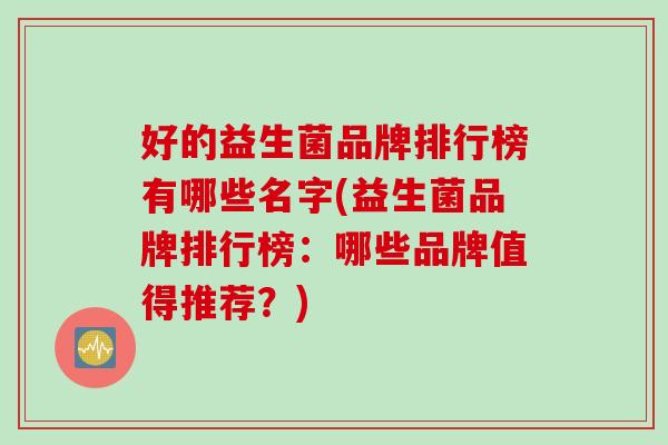 好的益生菌品牌排行榜有哪些名字(益生菌品牌排行榜：哪些品牌值得推荐？)