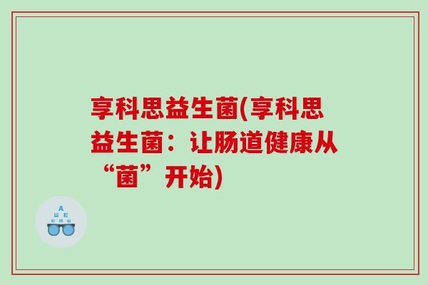 享科思益生菌(享科思益生菌：让肠道健康从“菌”开始)