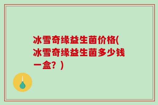 冰雪奇缘益生菌价格(冰雪奇缘益生菌多少钱一盒？)
