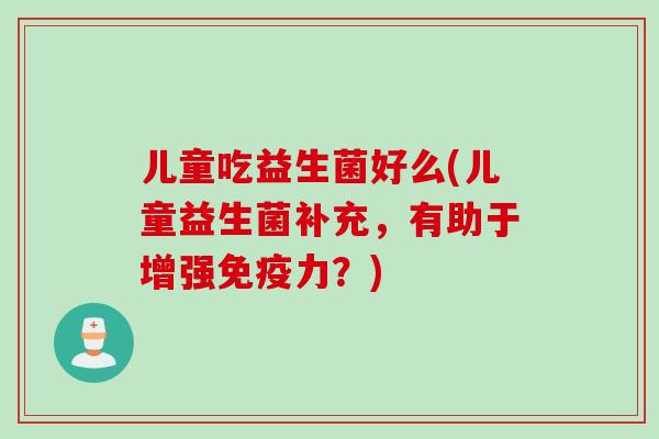 儿童吃益生菌好么(儿童益生菌补充，有助于增强免疫力？)