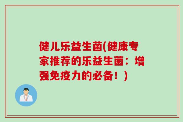 健儿乐益生菌(健康专家推荐的乐益生菌：增强免疫力的必备！)