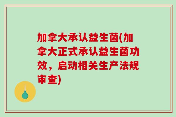 加拿大承认益生菌(加拿大正式承认益生菌功效，启动相关生产法规审查)