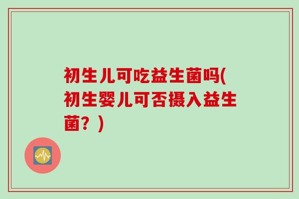 初生儿可吃益生菌吗(初生婴儿可否摄入益生菌？)
