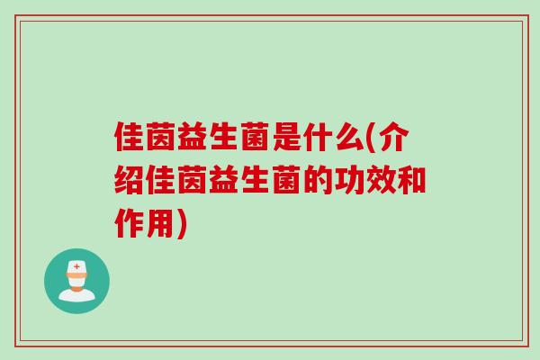 佳茵益生菌是什么(介绍佳茵益生菌的功效和作用)