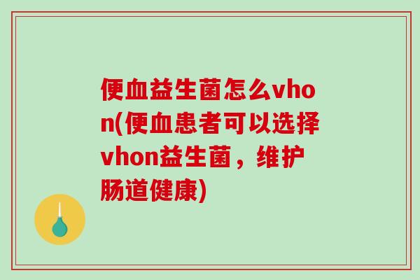 便血益生菌怎么vhon(便血患者可以选择vhon益生菌，维护肠道健康)